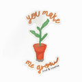 You Make Me Grow Sticker
